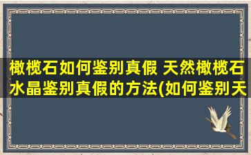 橄榄石如何鉴别真假 天然橄榄石水晶鉴别真假的方法(如何鉴别天然橄榄石水晶的真假)